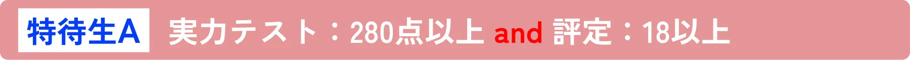 特待生A 実力テスト:280点以上 and 評定:18以上