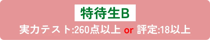特待生B 実力テスト:260点以上 and 評定:18以上
